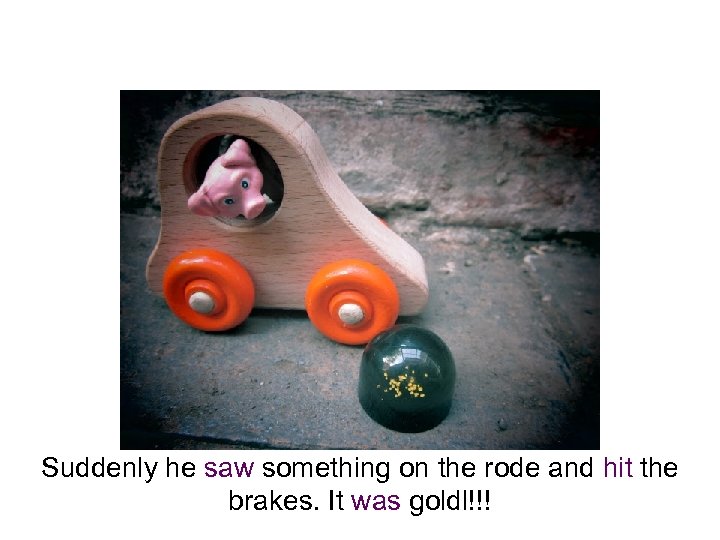 Suddenly he saw something on the rode and hit the brakes. It was goldl!!!