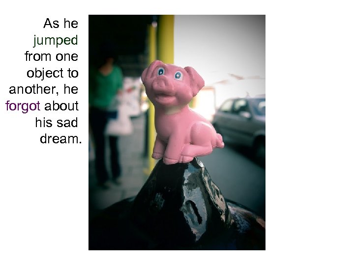 As he jumped from one object to another, he forgot about his sad dream.