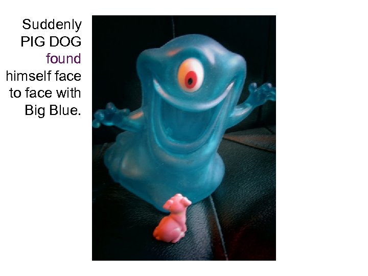 Suddenly PIG DOG found himself face to face with Big Blue. 