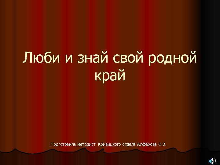 Люби и знай свой родной край Подготовила методист Кривицкого отдела Алфёрова Ф. В. 