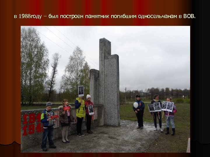 в 1988 году – был построен памятник погибшим односельчанам в ВОВ. 