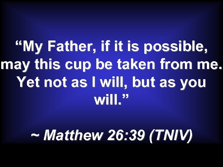 “My Father, if it is possible, may this cup be taken from me. Yet