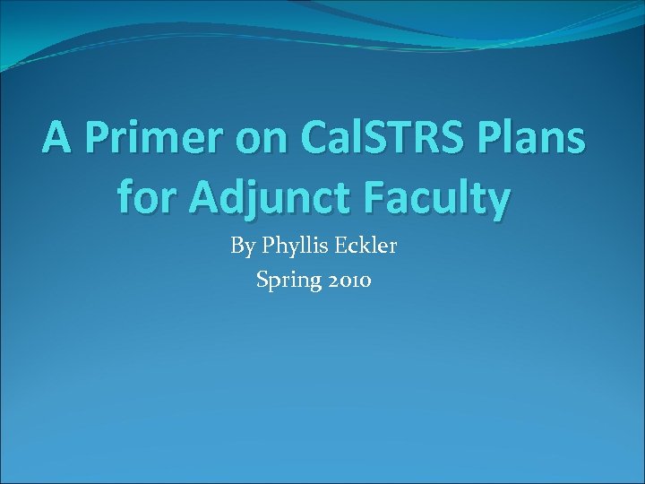 A Primer on Cal. STRS Plans for Adjunct Faculty By Phyllis Eckler Spring 2010