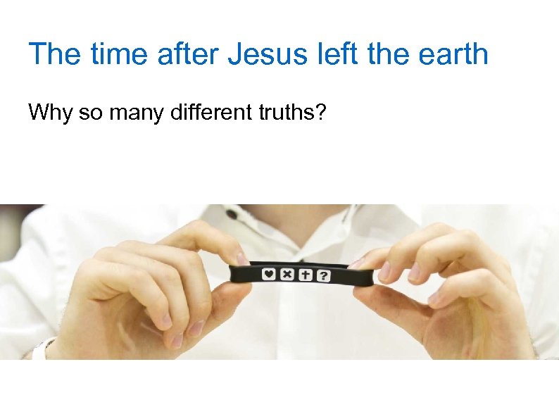 The time after Jesus left the earth Why so many different truths? 