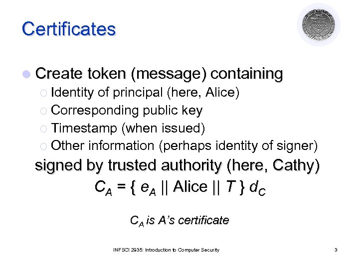 Certificates l Create token (message) containing ¡ Identity of principal (here, Alice) ¡ Corresponding
