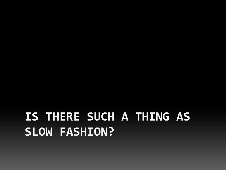 IS THERE SUCH A THING AS SLOW FASHION? 