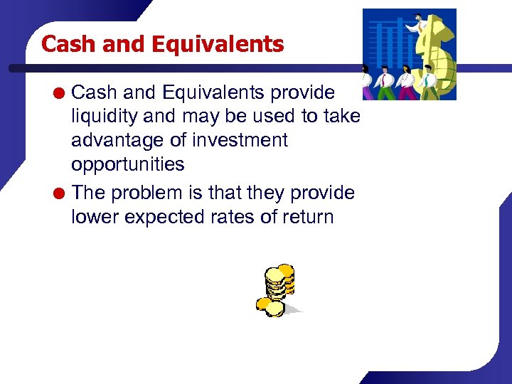 Cash and Equivalents provide liquidity and may be used to take advantage of investment