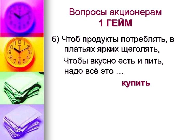 Вопросы акционерам 1 ГЕЙМ 6) Чтоб продукты потреблять, в платьях ярких щеголять, Чтобы вкусно