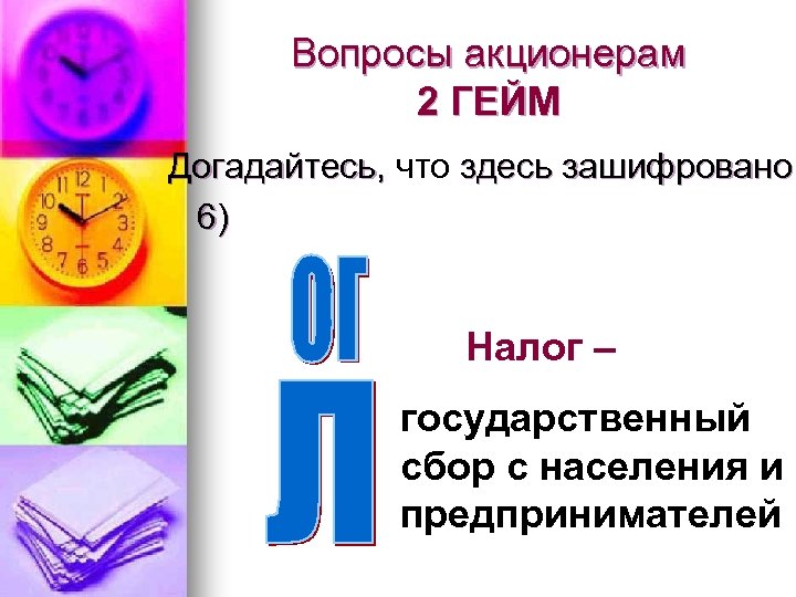 Вопросы акционерам 2 ГЕЙМ Догадайтесь, что здесь зашифровано 6) Налог – государственный сбор с