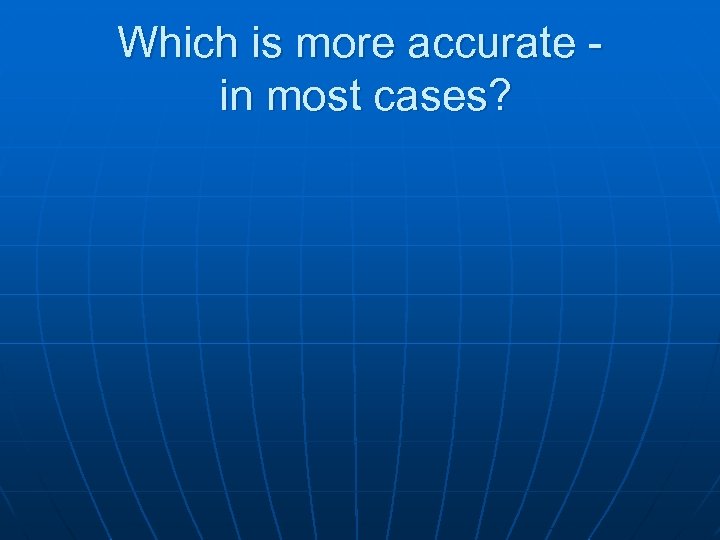 Which is more accurate in most cases? 