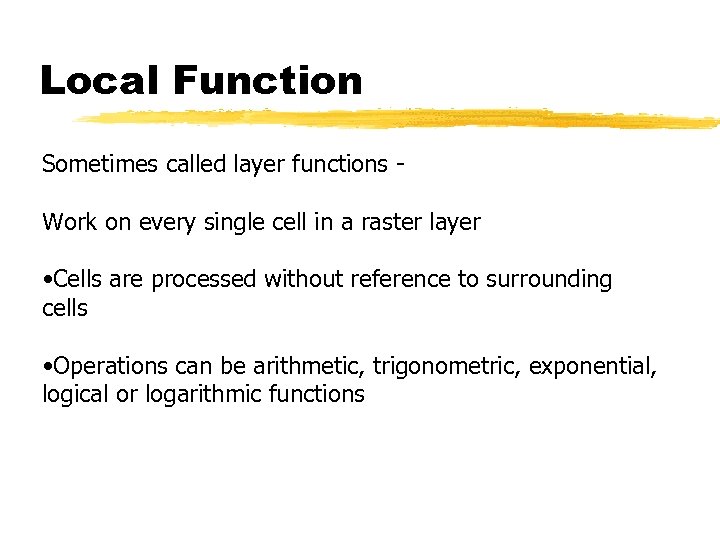 Local Function Sometimes called layer functions Work on every single cell in a raster