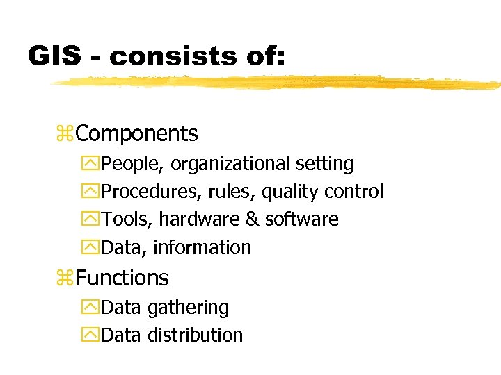 GIS - consists of: z. Components y. People, organizational setting y. Procedures, rules, quality