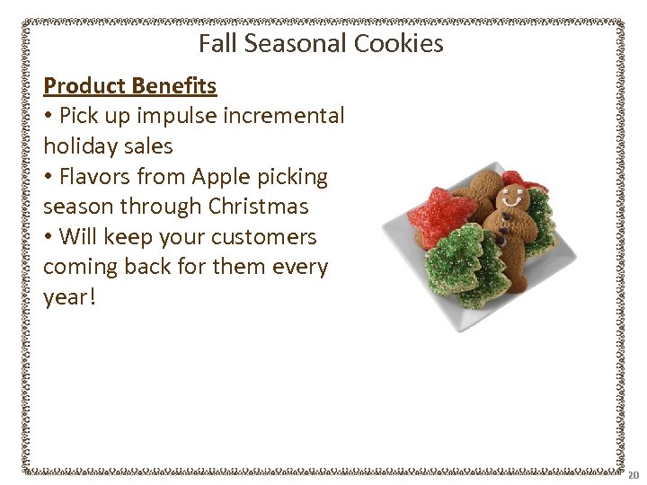 Fall Seasonal Cookies Product Benefits • Pick up impulse incremental holiday sales • Flavors