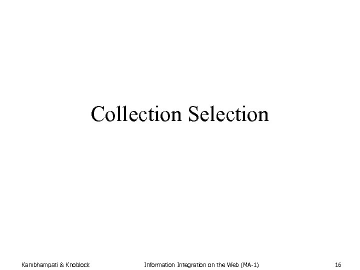 Collection Selection Kambhampati & Knoblock Information Integration on the Web (MA-1) 16 