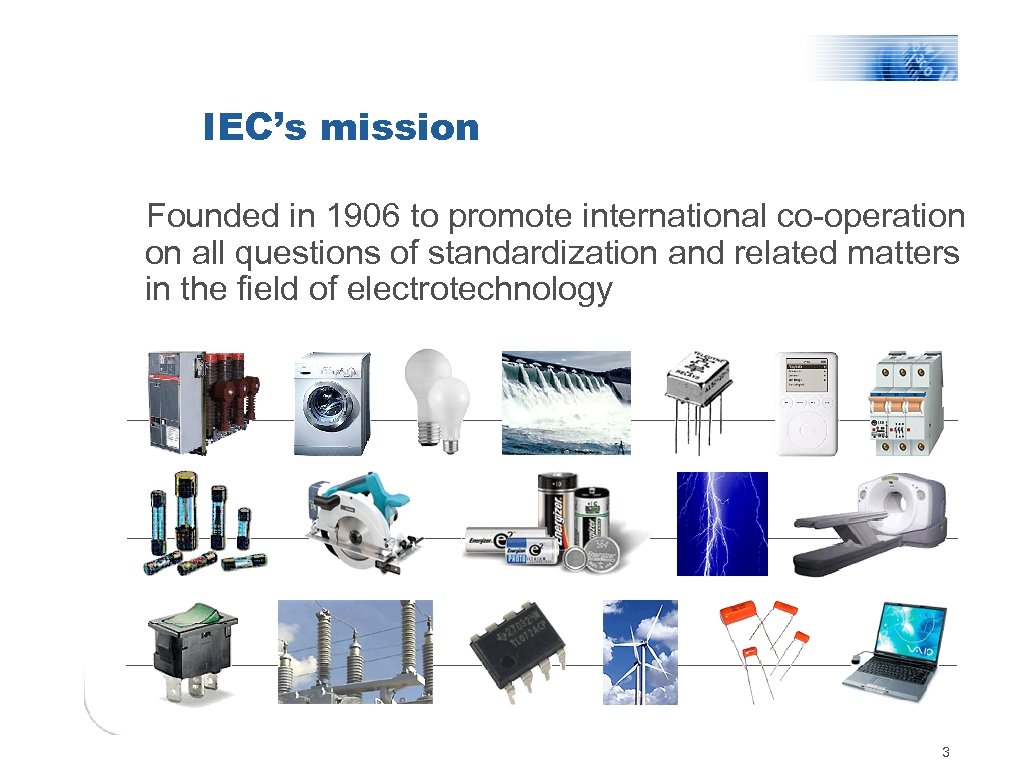 IEC’s mission Founded in 1906 to promote international co-operation on all questions of standardization