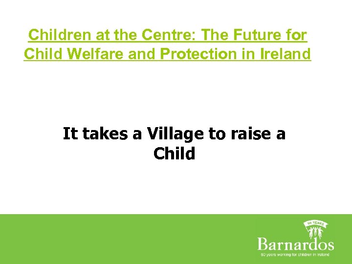 Children at the Centre: The Future for Child Welfare and Protection in Ireland It