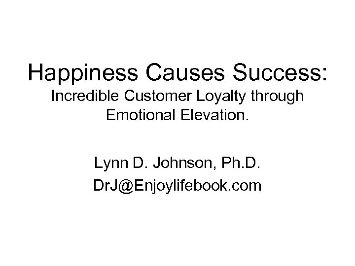 Happiness Causes Success: Incredible Customer Loyalty through Emotional Elevation. Lynn D. Johnson, Ph. D.