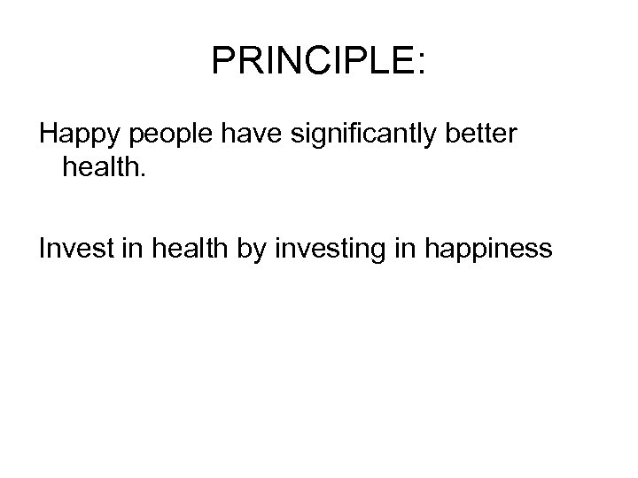 PRINCIPLE: Happy people have significantly better health. Invest in health by investing in happiness