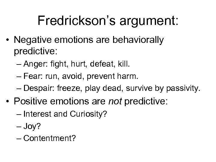 Fredrickson’s argument: • Negative emotions are behaviorally predictive: – Anger: fight, hurt, defeat, kill.