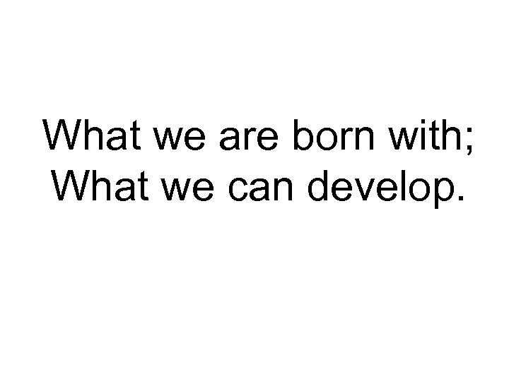 What we are born with; What we can develop. 