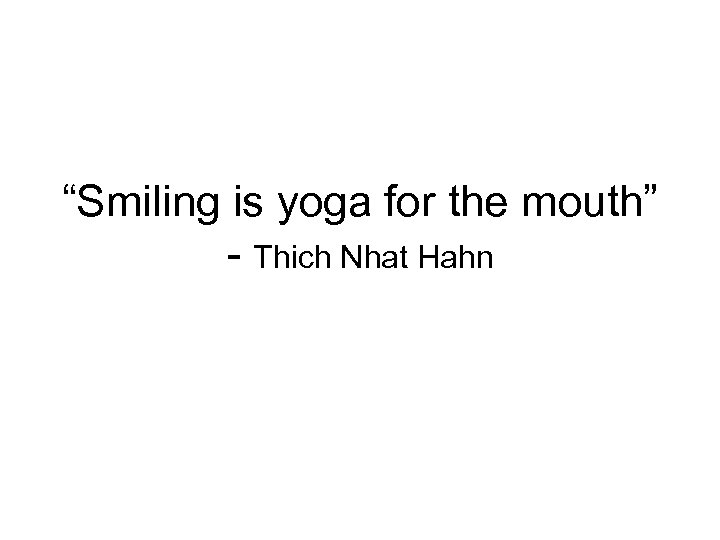 “Smiling is yoga for the mouth” - Thich Nhat Hahn 