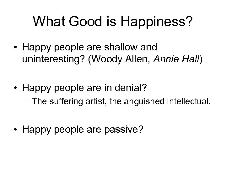 What Good is Happiness? • Happy people are shallow and uninteresting? (Woody Allen, Annie