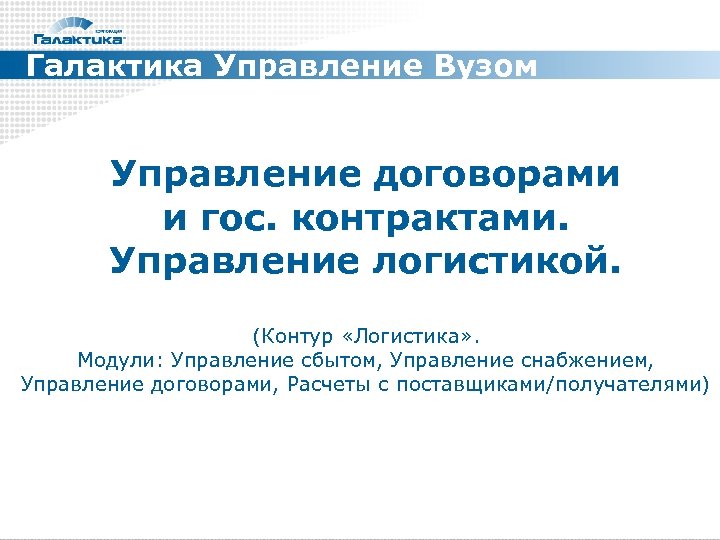 Галактика Управление Вузом Управление договорами и гос. контрактами. Управление логистикой. (Контур «Логистика» . Модули: