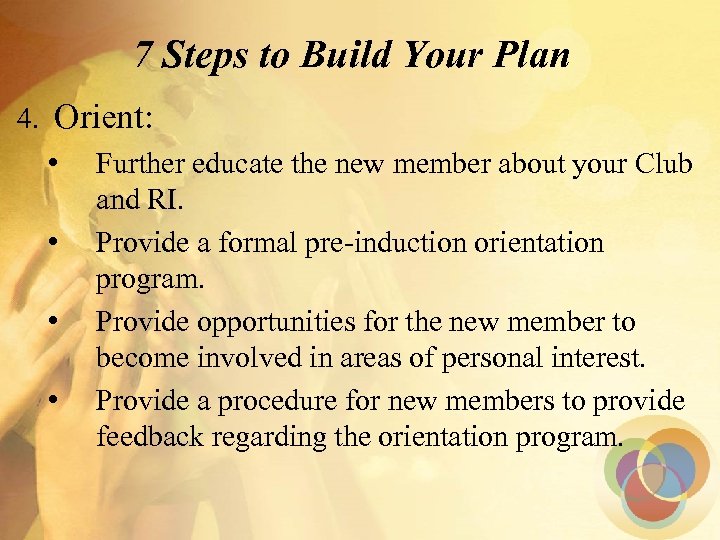 7 Steps to Build Your Plan 4. Orient: • Further educate the new member