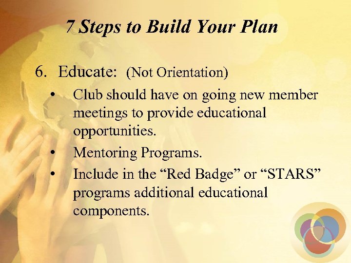 7 Steps to Build Your Plan 6. Educate: (Not Orientation) • • • Club