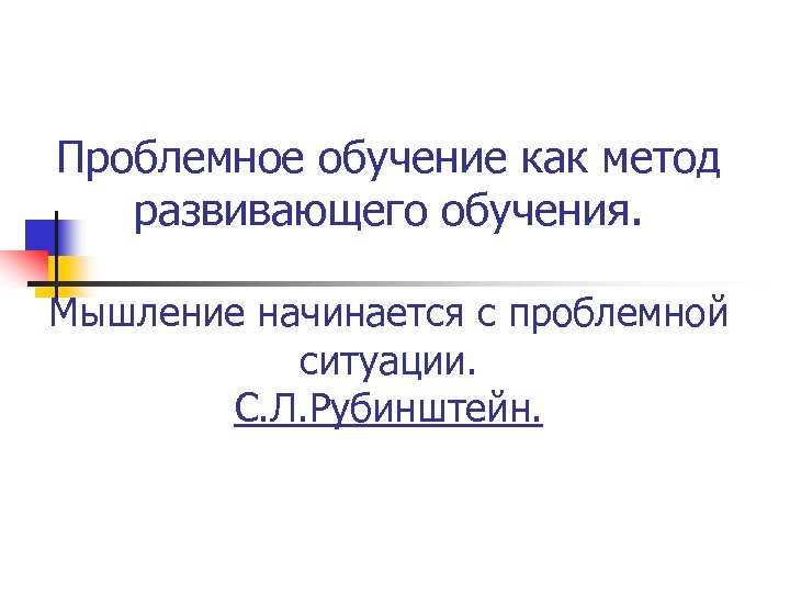Проблемное обучение как метод развивающего обучения. Мышление начинается с проблемной ситуации. С. Л. Рубинштейн.