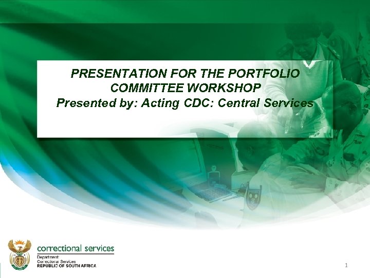 PRESENTATION FOR THE PORTFOLIO COMMITTEE WORKSHOP Presented by: Acting CDC: Central Services 1 