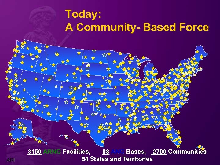 Today: A Community- Based Force ARI 3150 ARNG Facilities, 88 ANG Bases, 2700 Communities