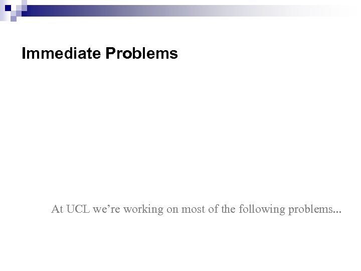 Immediate Problems At UCL we’re working on most of the following problems. . .