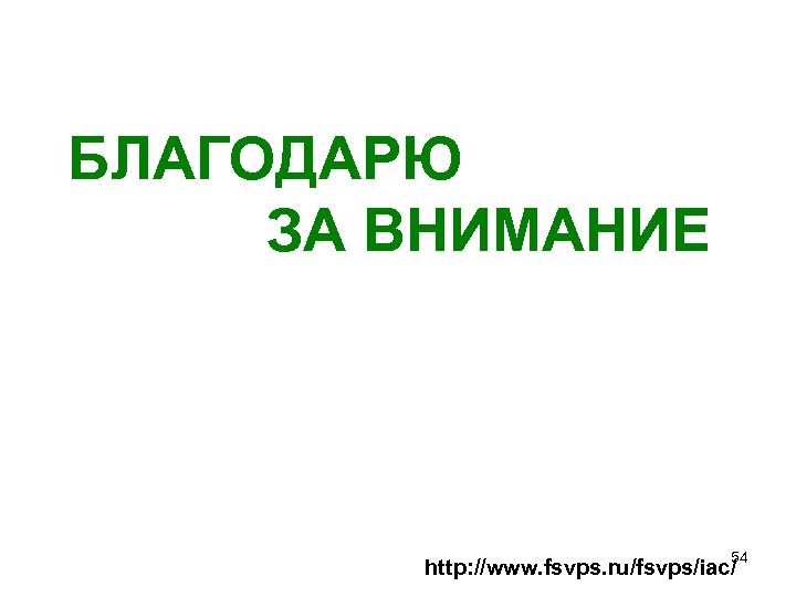 БЛАГОДАРЮ ЗА ВНИМАНИЕ 54 http: //www. fsvps. ru/fsvps/iac/ 