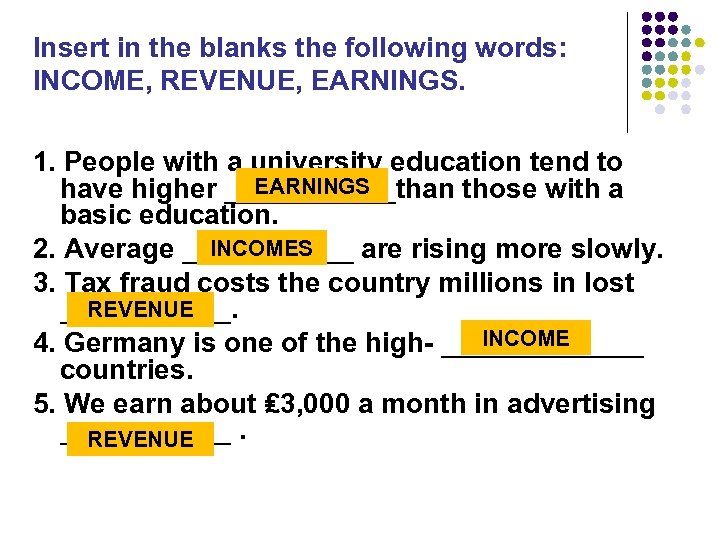 Insert in the blanks the following words: INCOME, REVENUE, EARNINGS. 1. People with a
