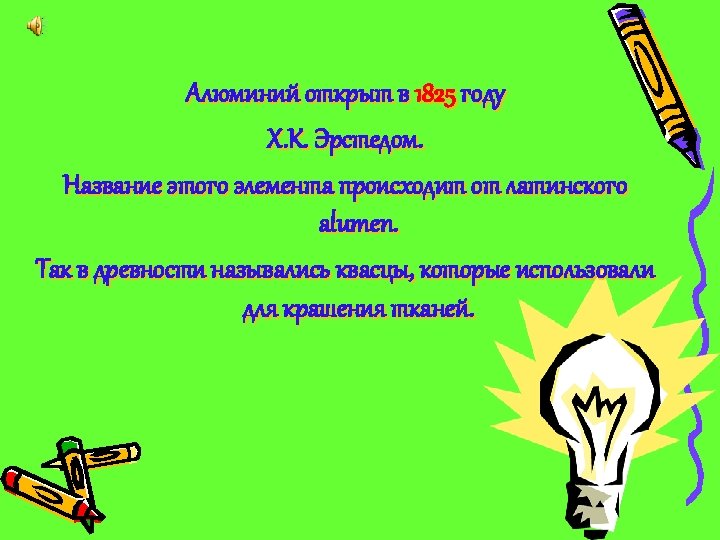 Алюминий открыт в 1825 году Х. К. Эрстедом. Название этого элемента происходит от латинского