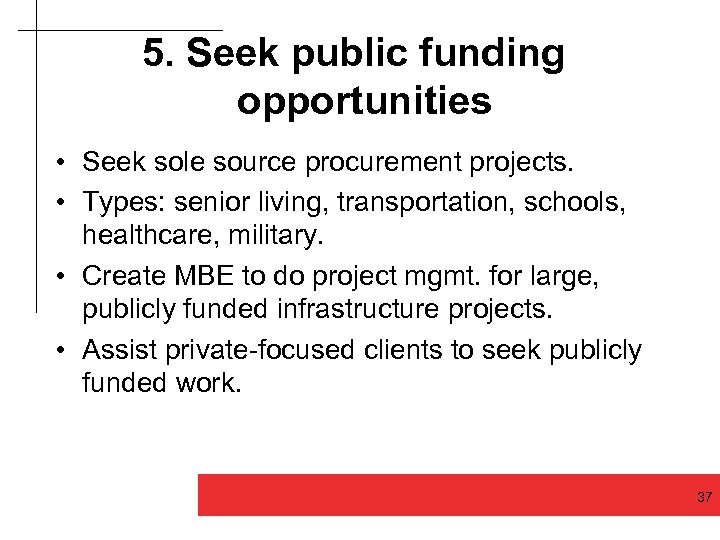 5. Seek public funding opportunities • Seek sole source procurement projects. • Types: senior