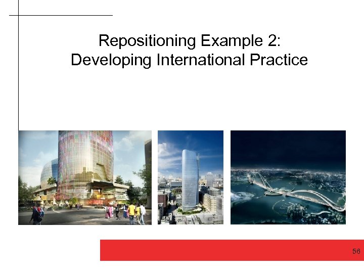Repositioning Example 2: Developing International Practice Good design makes a difference 56 