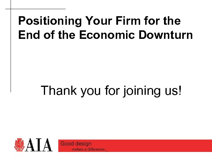 Positioning Your Firm for the End of the Economic Downturn Thank you for joining