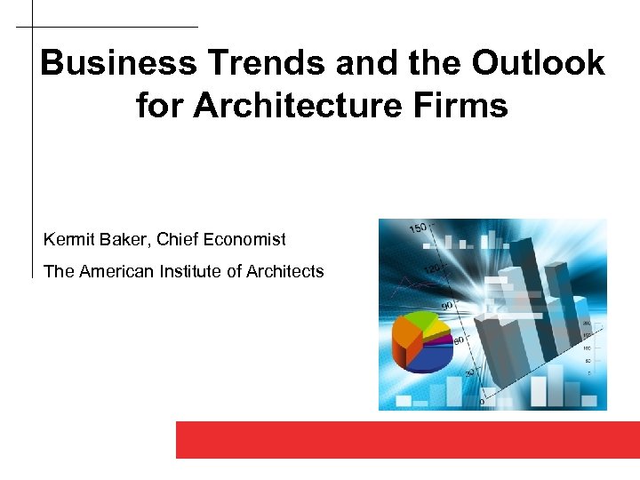 Business Trends and the Outlook for Architecture Firms Kermit Baker, Chief Economist The American