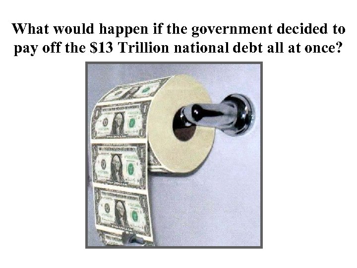 What would happen if the government decided to pay off the $13 Trillion national