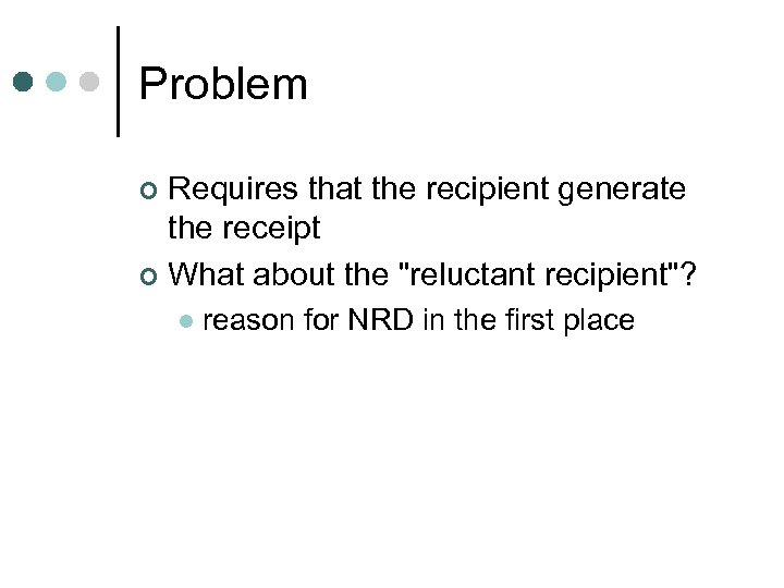Problem Requires that the recipient generate the receipt ¢ What about the "reluctant recipient"?