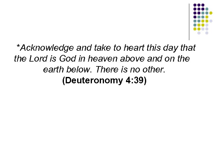 *Acknowledge and take to heart this day that the Lord is God in heaven