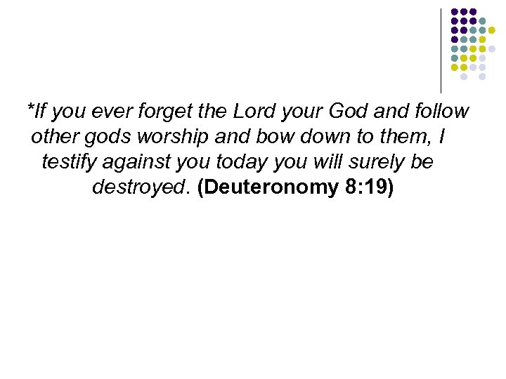 *If you ever forget the Lord your God and follow other gods worship and