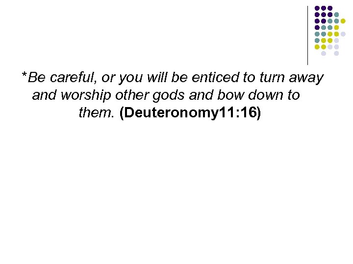 *Be careful, or you will be enticed to turn away and worship other gods