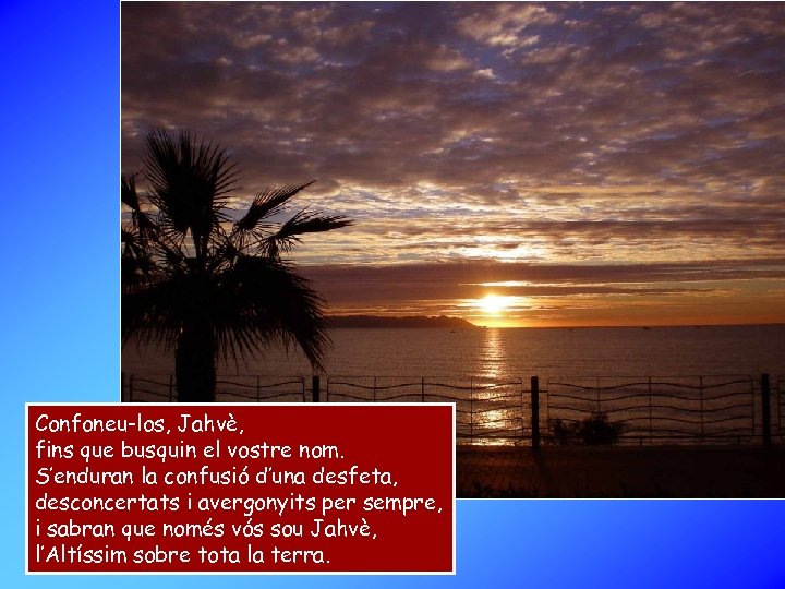 Confoneu-los, Jahvè, fins que busquin el vostre nom. S’enduran la confusió d’una desfeta, desconcertats
