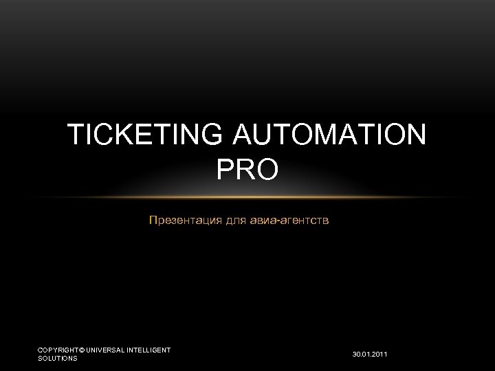 TICKETING AUTOMATION PRO Презентация для авиа-агентств COPYRIGHT© UNIVERSAL INTELLIGENT SOLUTIONS 30. 01. 2011 