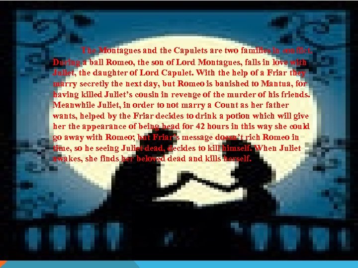 The Montagues and the Capulets are two families in conflict. During a ball Romeo,