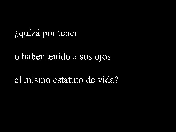 ¿quizá por tener o haber tenido a sus ojos el mismo estatuto de vida?