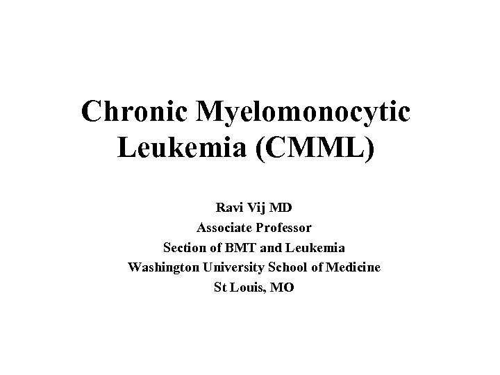 Chronic Myelomonocytic Leukemia (CMML) Ravi Vij MD Associate Professor Section of BMT and Leukemia